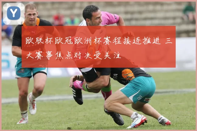 欧联杯欧冠欧洲杯赛程接连推进 三大赛事焦点对决受关注