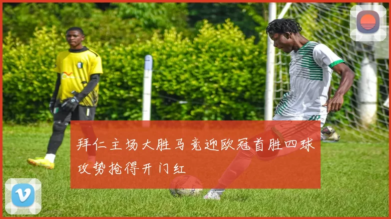 拜仁主场大胜马竞迎欧冠首胜四球攻势抢得开门红