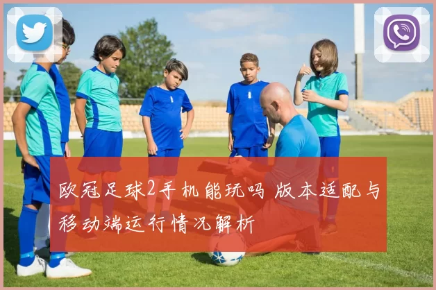 欧冠足球2手机能玩吗 版本适配与移动端运行情况解析