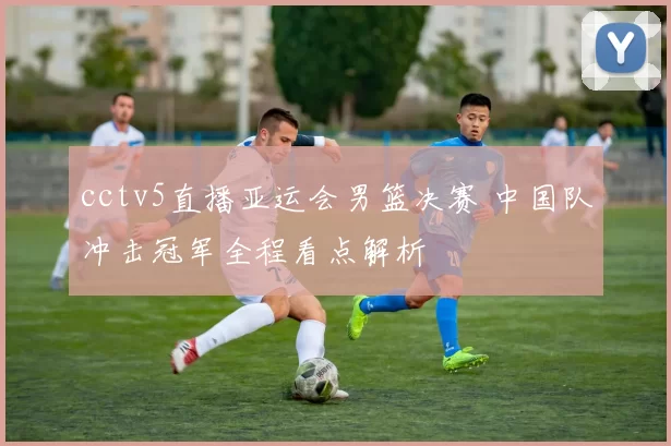 cctv5直播亚运会男篮决赛 中国队冲击冠军全程看点解析