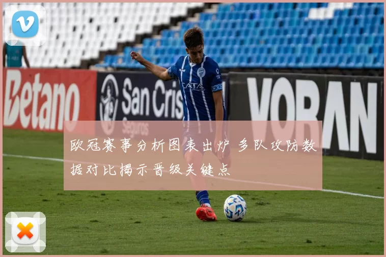 欧冠赛事分析图表出炉 多队攻防数据对比揭示晋级关键点