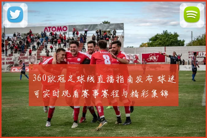 360欧冠足球线直播指南发布 球迷可实时观看赛事赛程与精彩集锦