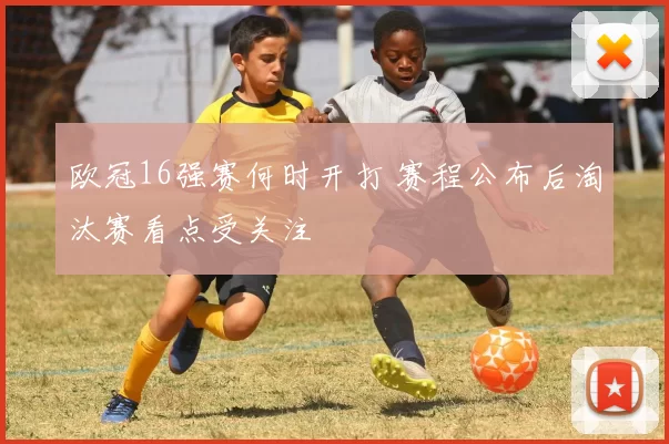 欧冠16强赛何时开打 赛程公布后淘汰赛看点受关注
