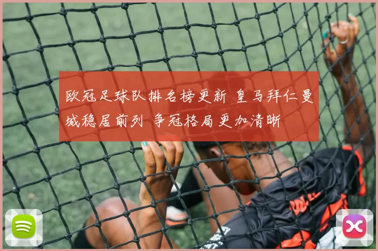 欧冠足球队排名榜更新 皇马拜仁曼城稳居前列 争冠格局更加清晰