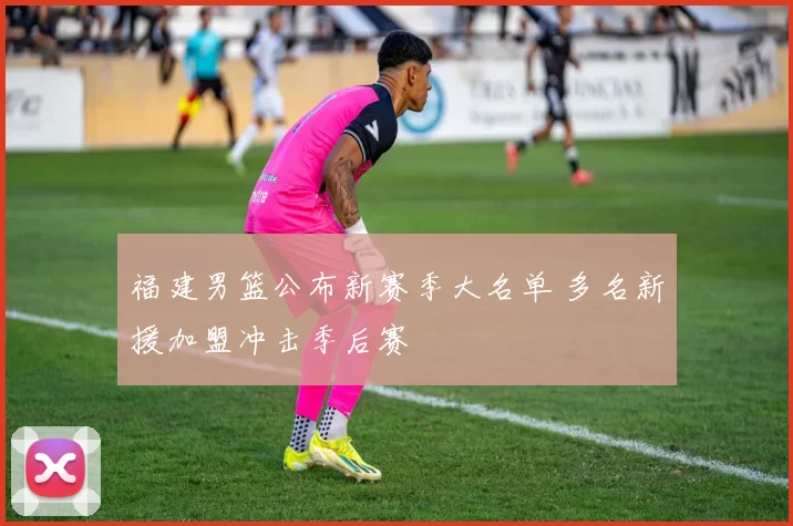 福建男篮公布新赛季大名单 多名新援加盟冲击季后赛