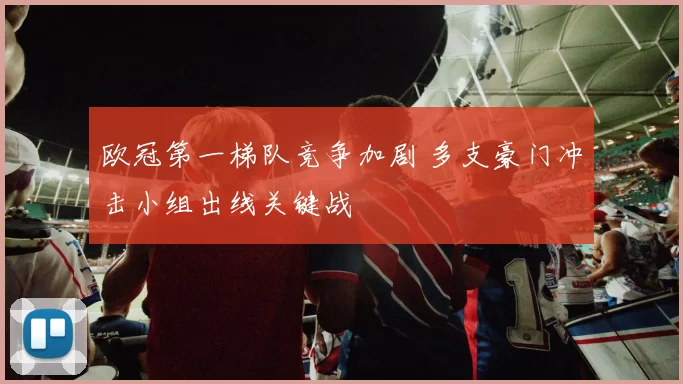 欧冠第一梯队竞争加剧 多支豪门冲击小组出线关键战