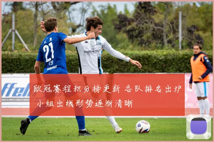 欧冠赛程积分榜更新 各队排名出炉 小组出线形势逐渐清晰