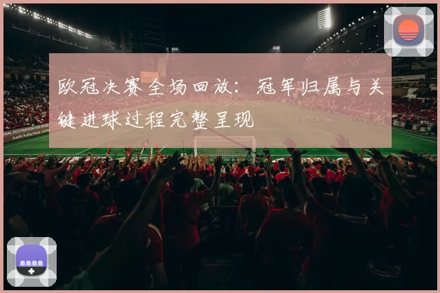 欧冠决赛全场回放：冠军归属与关键进球过程完整呈现