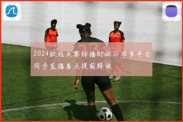 2024欧冠决赛转播时间公布多平台同步直播看点提前释放