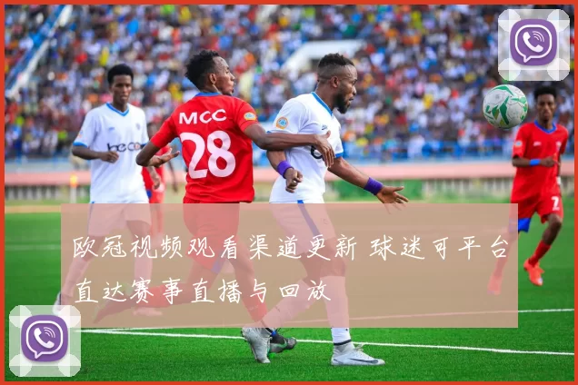欧冠视频观看渠道更新 球迷可平台直达赛事直播与回放