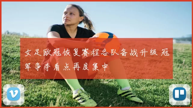 女足欧冠恢复赛程各队备战升级 冠军争夺看点再度集中