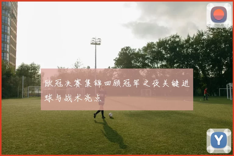 欧冠决赛集锦回顾冠军之夜关键进球与战术亮点