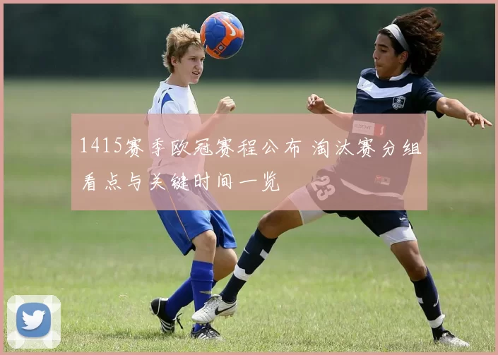 1415赛季欧冠赛程公布 淘汰赛分组看点与关键时间一览