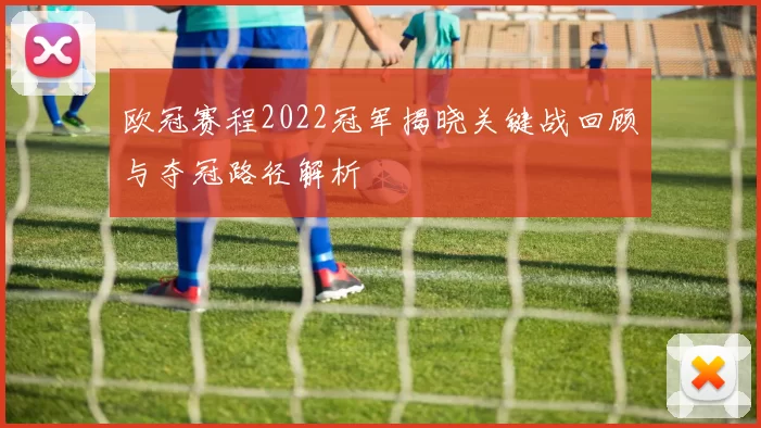 欧冠赛程2022冠军揭晓关键战回顾与夺冠路径解析