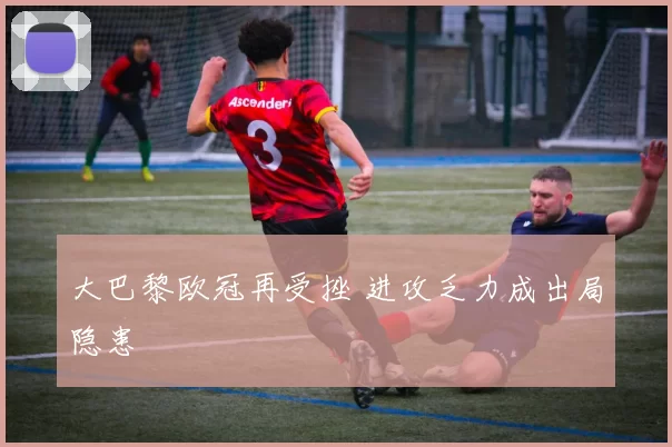 大巴黎欧冠再受挫 进攻乏力成出局隐患