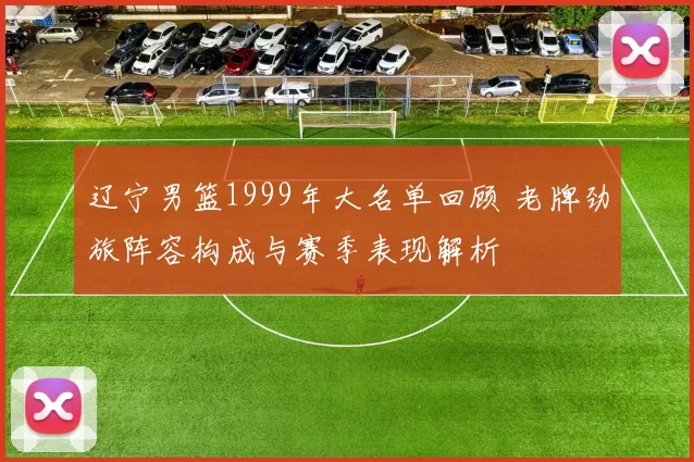辽宁男篮1999年大名单回顾 老牌劲旅阵容构成与赛季表现解析