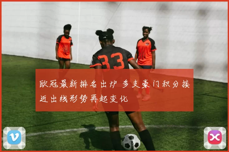 欧冠最新排名出炉 多支豪门积分接近出线形势再起变化