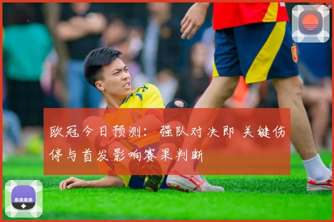 欧冠今日预测:强队对决即 关键伤停与首发影响赛果判断