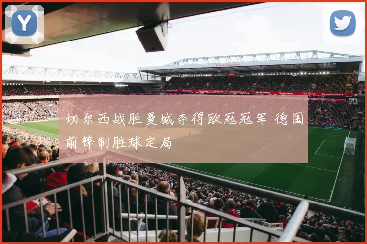 切尔西战胜曼城夺得欧冠冠军 德国前锋制胜球定局