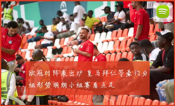 欧冠对阵表出炉 皇马拜仁等豪门分组形势明朗小组赛看点足