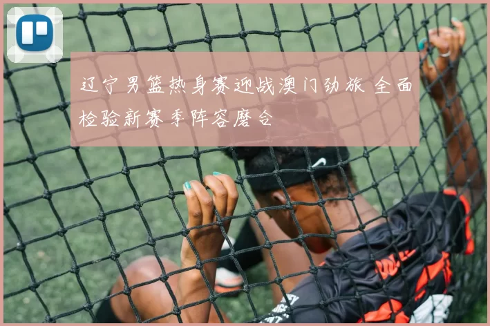 辽宁男篮热身赛迎战澳门劲旅 全面检验新赛季阵容磨合