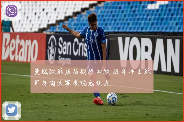 曼城欧冠历届战绩回顾 近年冲击冠军与淘汰赛表现成焦点