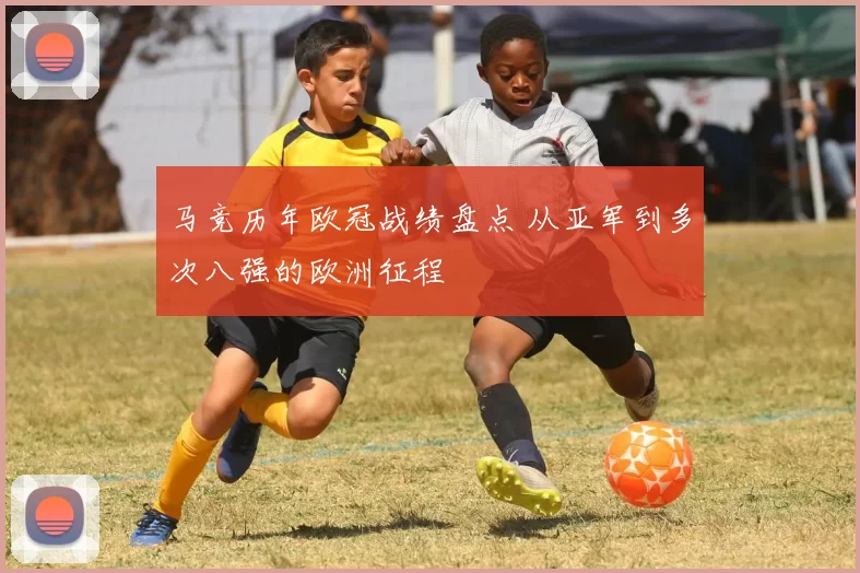 马竞历年欧冠战绩盘点 从亚军到多次八强的欧洲征程