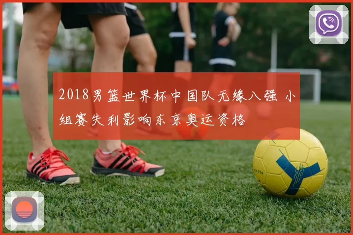 2018男篮世界杯中国队无缘八强 小组赛失利影响东京奥运资格