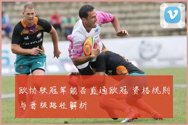 欧协联冠军能否直通欧冠 资格规则与晋级路径解析