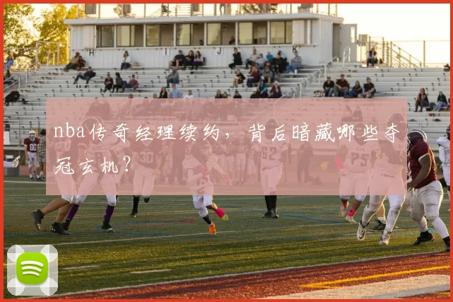 nba传奇经理续约，背后暗藏哪些夺冠玄机？