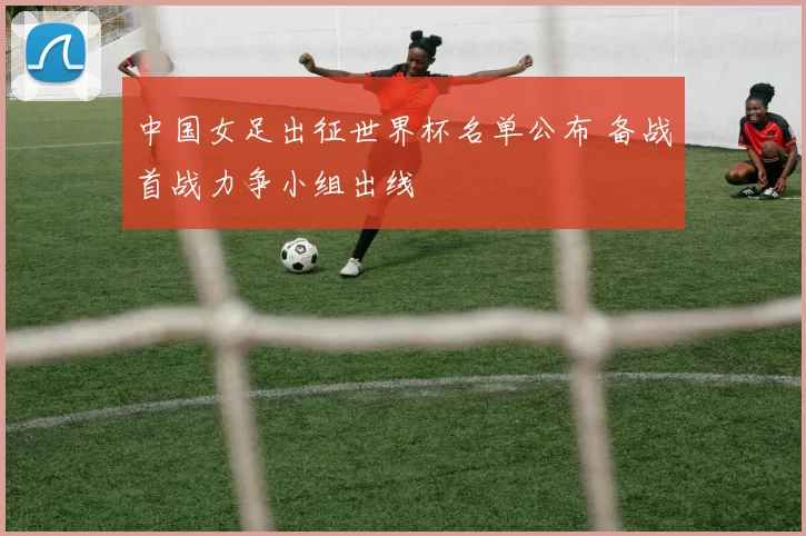 中国女足出征世界杯名单公布 备战首战力争小组出线