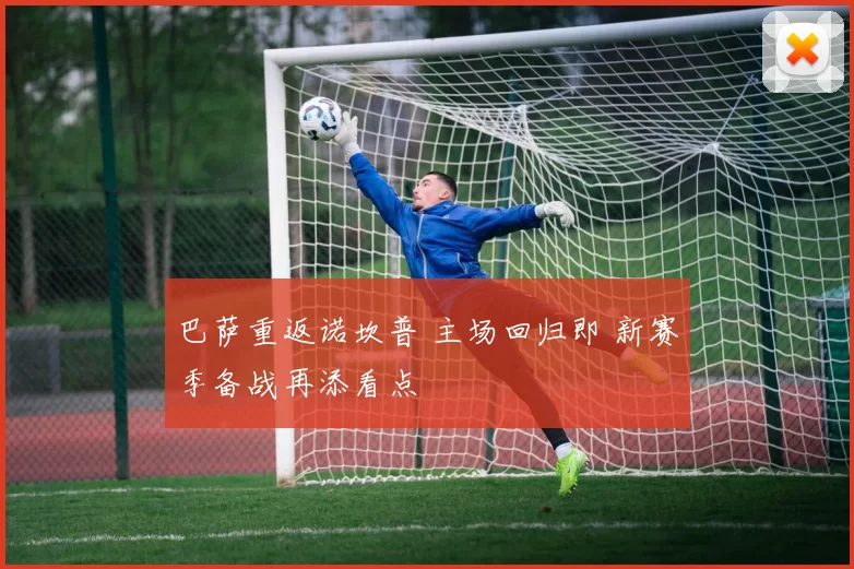 巴萨重返诺坎普 主场回归即 新赛季备战再添看点