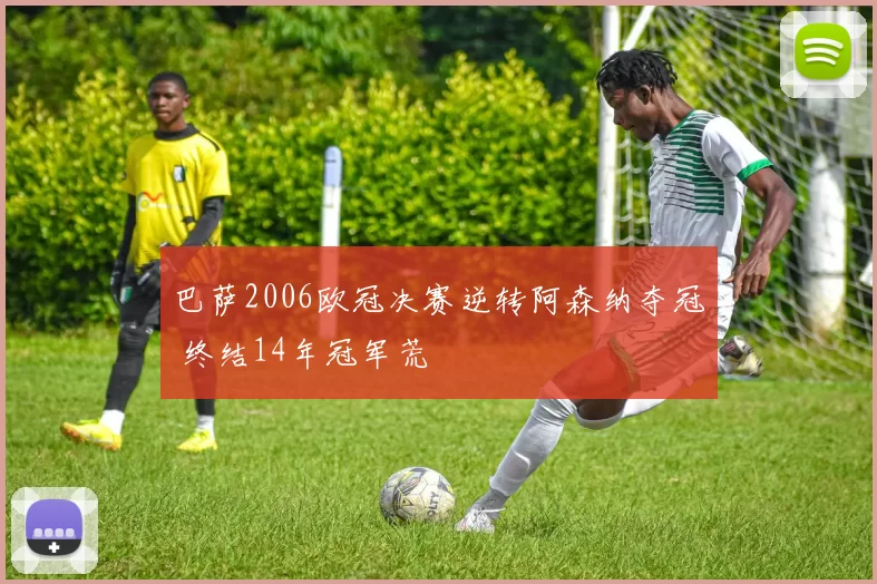 巴萨2006欧冠决赛逆转阿森纳夺冠 终结14年冠军荒