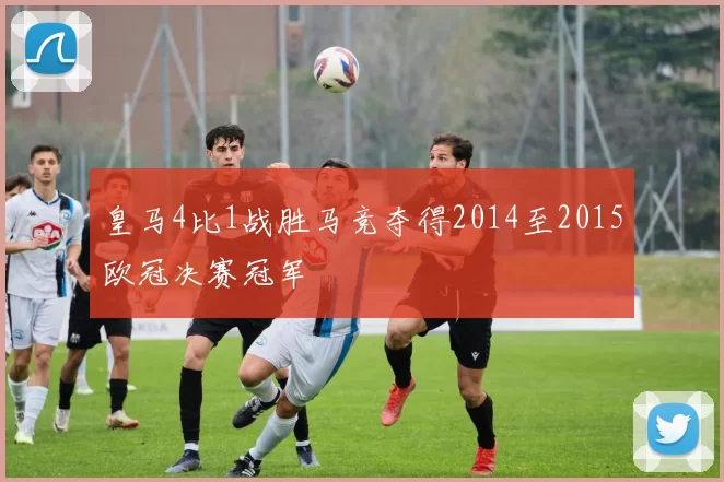皇马4比1战胜马竞夺得2014至2015欧冠决赛冠军