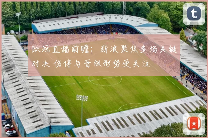 欧冠直播前瞻:新浪聚焦多场关键对决 伤停与晋级形势受关注