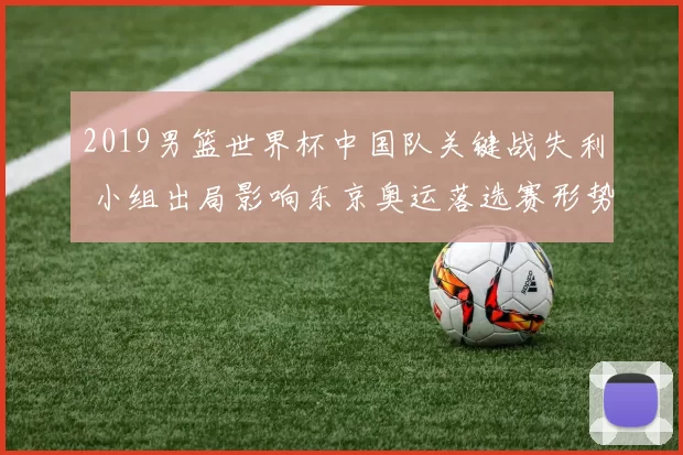 2019男篮世界杯中国队关键战失利 小组出局影响东京奥运落选赛形势