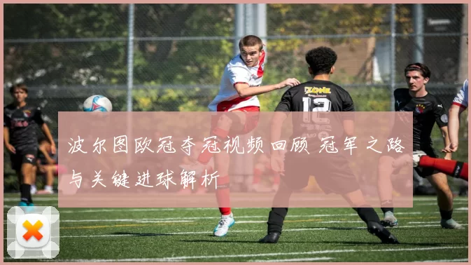 波尔图欧冠夺冠视频回顾 冠军之路与关键进球解析