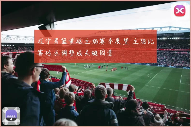 辽宁男篮重返主场赛季展望 主场比赛地点调整成关键因素