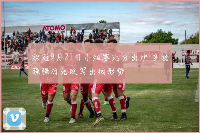 欧冠9月21日小组赛比分出炉 多场强强对话改写出线形势