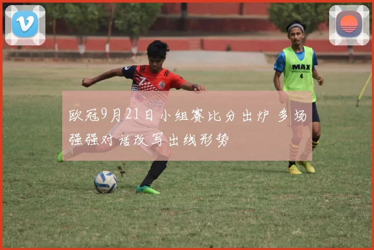 欧冠9月21日小组赛比分出炉 多场强强对话改写出线形势