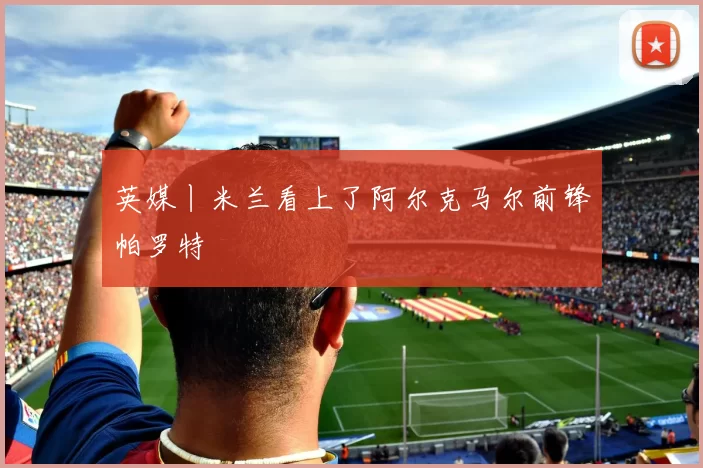 英媒丨米兰看上了阿尔克马尔前锋帕罗特