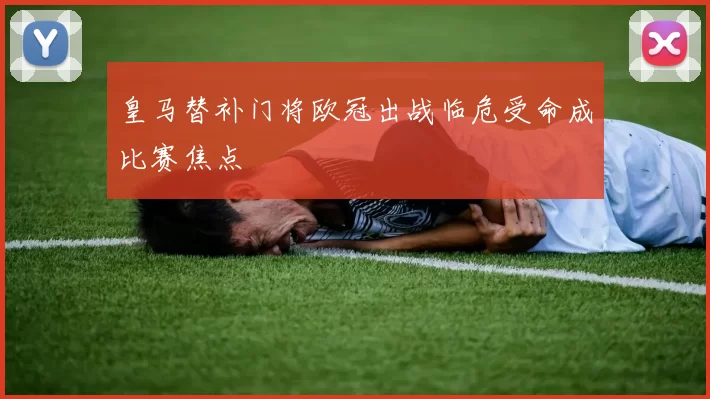 皇马替补门将欧冠出战临危受命成比赛焦点