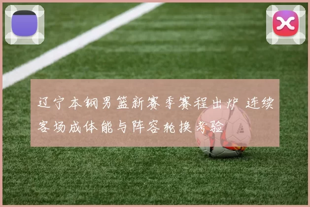 辽宁本钢男篮新赛季赛程出炉 连续客场成体能与阵容轮换考验