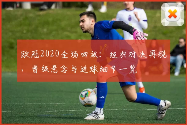 欧冠2020全场回放：经典对决再现，晋级悬念与进球细节一览
