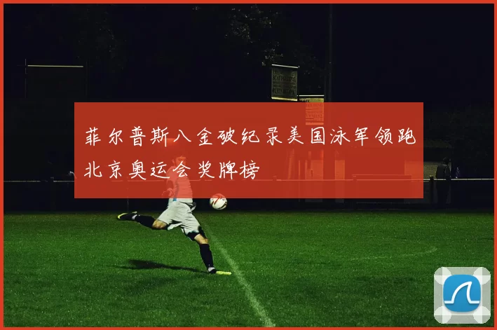 菲尔普斯八金破纪录美国泳军领跑北京奥运会奖牌榜