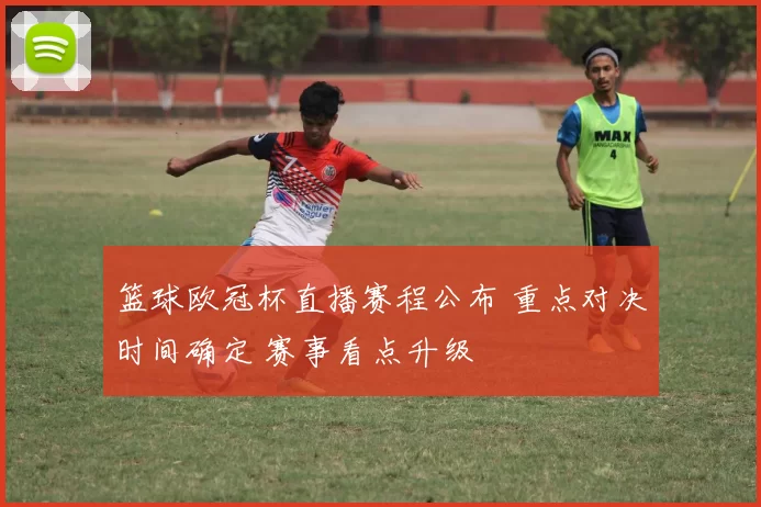 篮球欧冠杯直播赛程公布 重点对决时间确定 赛事看点升级
