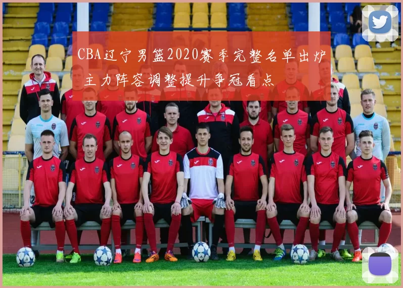 CBA辽宁男篮2020赛季完整名单出炉 主力阵容调整提升争冠看点