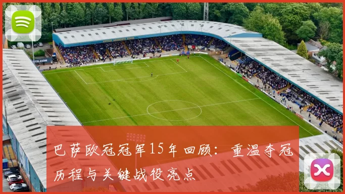 巴萨欧冠冠军15年回顾:重温夺冠历程与关键战役亮点