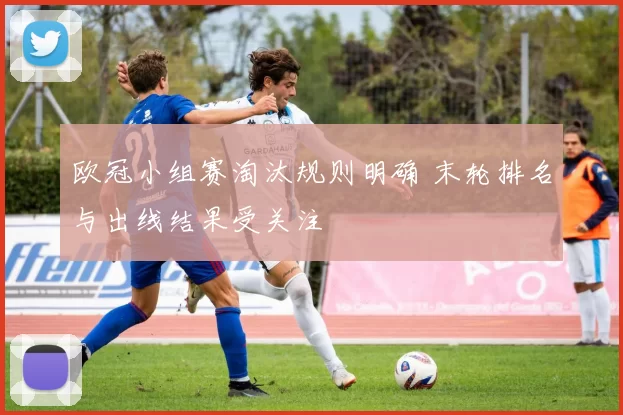 欧冠小组赛淘汰规则明确 末轮排名与出线结果受关注