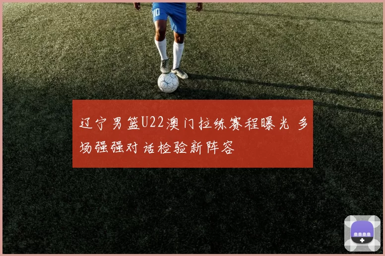 辽宁男篮U22澳门拉练赛程曝光 多场强强对话检验新阵容